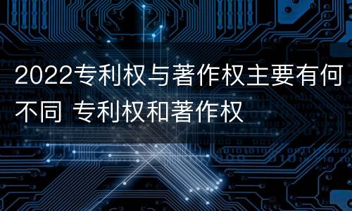 2022专利权与著作权主要有何不同 专利权和著作权