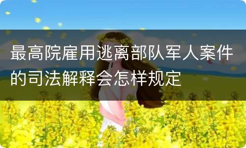 最高院雇用逃离部队军人案件的司法解释会怎样规定