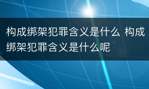 构成绑架犯罪含义是什么 构成绑架犯罪含义是什么呢