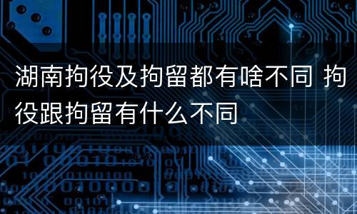湖南拘役及拘留都有啥不同 拘役跟拘留有什么不同