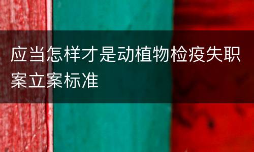 应当怎样才是动植物检疫失职案立案标准