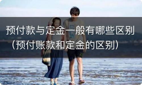 预付款与定金一般有哪些区别（预付账款和定金的区别）