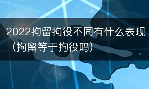 2022拘留拘役不同有什么表现（拘留等于拘役吗）