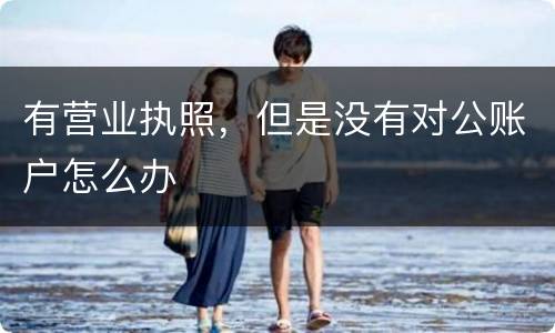有营业执照，但是没有对公账户怎么办