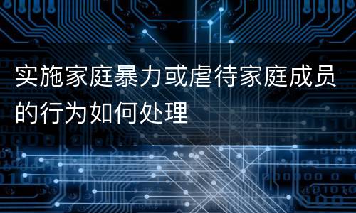 实施家庭暴力或虐待家庭成员的行为如何处理