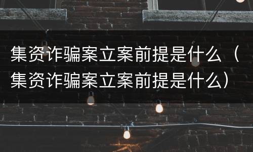 集资诈骗案立案前提是什么（集资诈骗案立案前提是什么）