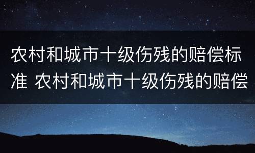 农村和城市十级伤残的赔偿标准 农村和城市十级伤残的赔偿标准区别