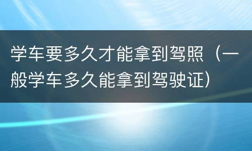 学车要多久才能拿到驾照（一般学车多久能拿到驾驶证）