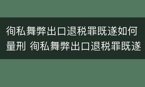 徇私舞弊出口退税罪既遂如何量刑 徇私舞弊出口退税罪既遂如何量刑案例