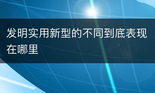 发明实用新型的不同到底表现在哪里