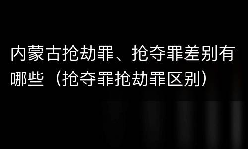 内蒙古抢劫罪、抢夺罪差别有哪些（抢夺罪抢劫罪区别）