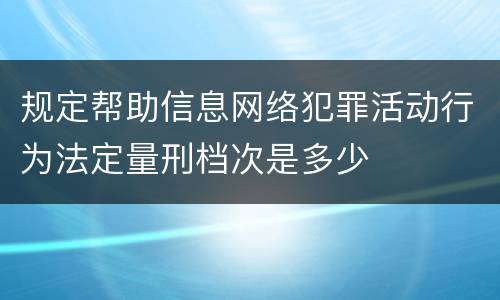 规定帮助信息网络犯罪活动行为法定量刑档次是多少