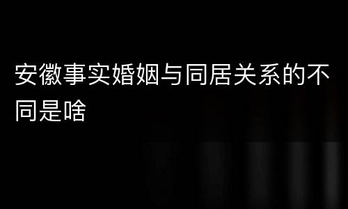 安徽事实婚姻与同居关系的不同是啥
