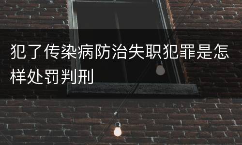 犯了传染病防治失职犯罪是怎样处罚判刑