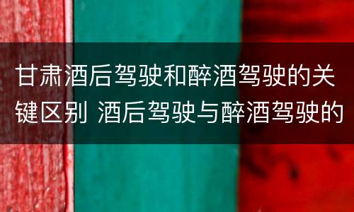 甘肃酒后驾驶和醉酒驾驶的关键区别 酒后驾驶与醉酒驾驶的区别
