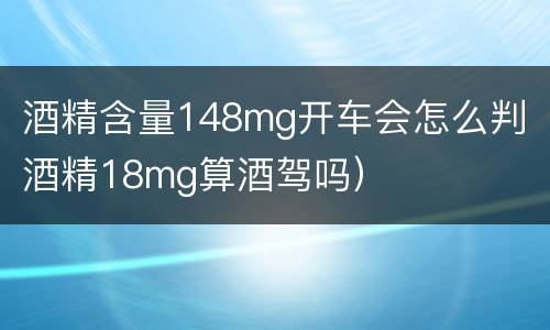酒精含量148mg开车会怎么判（酒精18mg算酒驾吗）