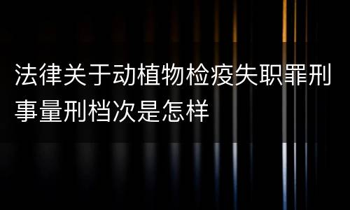 法律关于动植物检疫失职罪刑事量刑档次是怎样