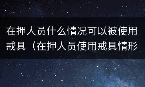 在押人员什么情况可以被使用戒具（在押人员使用戒具情形）