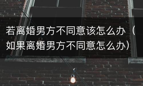 若离婚男方不同意该怎么办（如果离婚男方不同意怎么办）