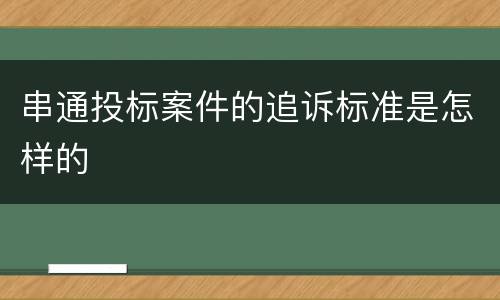 串通投标案件的追诉标准是怎样的