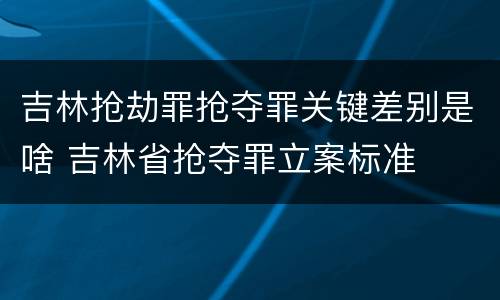 吉林抢劫罪抢夺罪关键差别是啥 吉林省抢夺罪立案标准