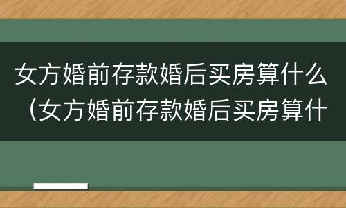 女方婚前存款婚后买房算什么（女方婚前存款婚后买房算什么财产）
