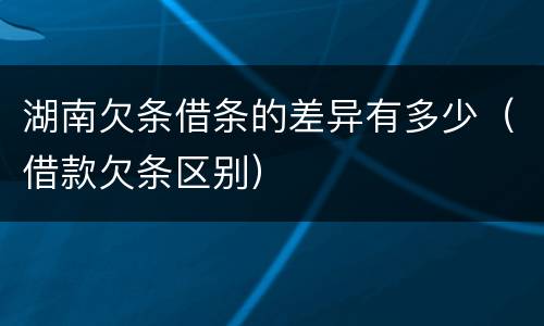湖南欠条借条的差异有多少（借款欠条区别）