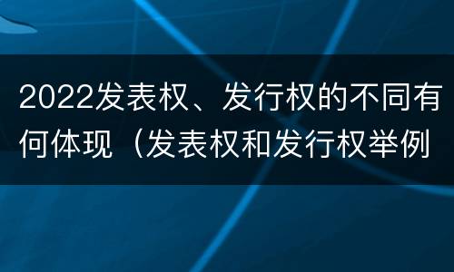 2022发表权、发行权的不同有何体现（发表权和发行权举例）