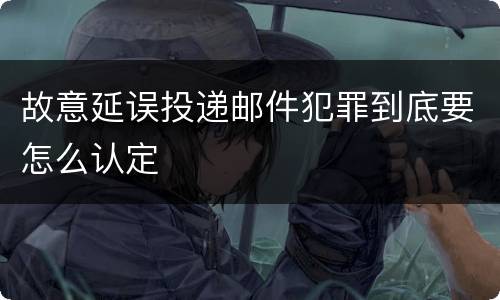 故意延误投递邮件犯罪到底要怎么认定