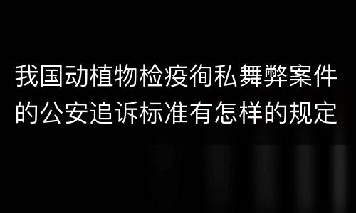 我国动植物检疫徇私舞弊案件的公安追诉标准有怎样的规定