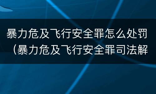 暴力危及飞行安全罪怎么处罚（暴力危及飞行安全罪司法解释）