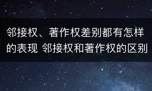 邻接权、著作权差别都有怎样的表现 邻接权和著作权的区别