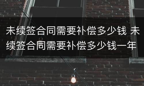 未续签合同需要补偿多少钱 未续签合同需要补偿多少钱一年