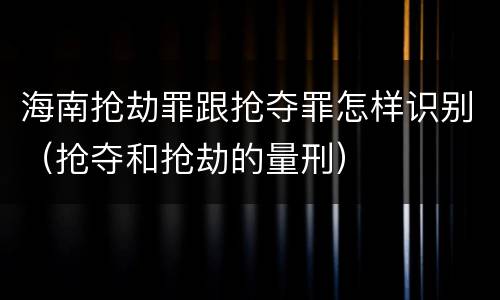 海南抢劫罪跟抢夺罪怎样识别（抢夺和抢劫的量刑）