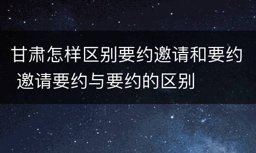 甘肃怎样区别要约邀请和要约 邀请要约与要约的区别