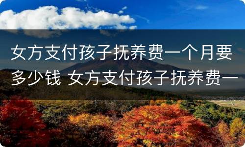 女方支付孩子抚养费一个月要多少钱 女方支付孩子抚养费一个月要多少钱呢
