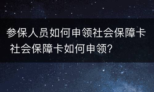 参保人员如何申领社会保障卡 社会保障卡如何申领?
