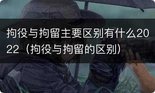 拘役与拘留主要区别有什么2022（拘役与拘留的区别）