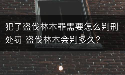 犯了盗伐林木罪需要怎么判刑处罚 盗伐林木会判多久?
