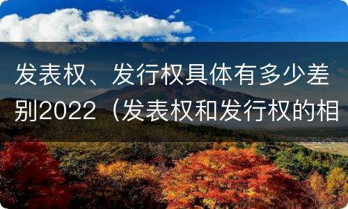 发表权、发行权具体有多少差别2022（发表权和发行权的相同点）