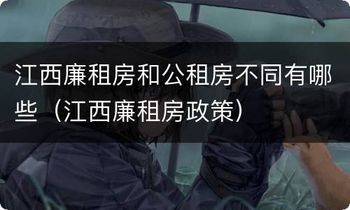 江西廉租房和公租房不同有哪些（江西廉租房政策）