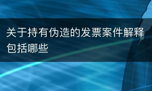 关于持有伪造的发票案件解释包括哪些