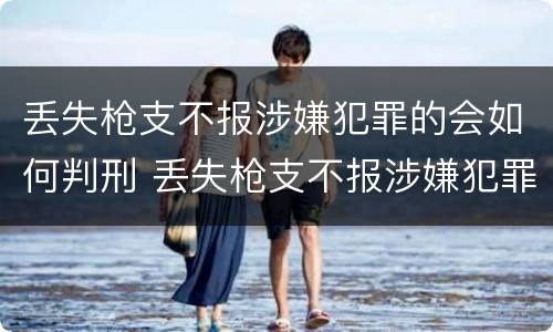 丢失枪支不报涉嫌犯罪的会如何判刑 丢失枪支不报涉嫌犯罪的会如何判刑呢