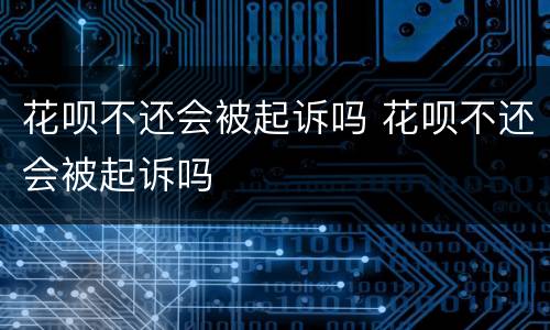 花呗不还会被起诉吗 花呗不还会被起诉吗