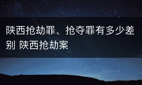 陕西抢劫罪、抢夺罪有多少差别 陕西抢劫案