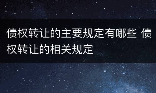 债权转让的主要规定有哪些 债权转让的相关规定