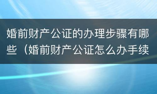 婚前财产公证的办理步骤有哪些（婚前财产公证怎么办手续）