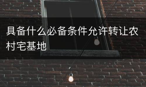 具备什么必备条件允许转让农村宅基地