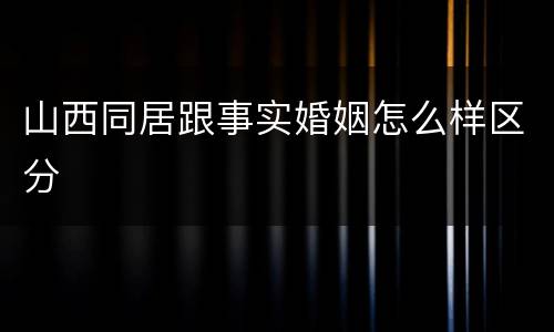 山西同居跟事实婚姻怎么样区分