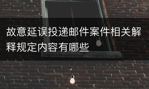 故意延误投递邮件案件相关解释规定内容有哪些